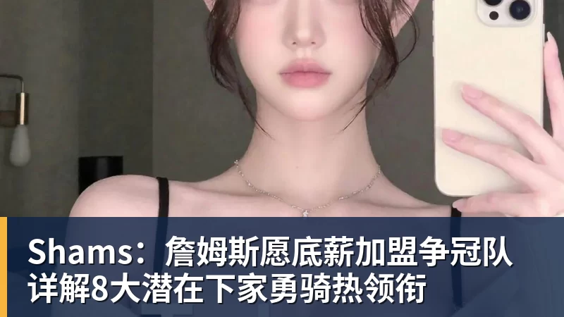 Shams：詹姆斯愿底薪加盟争冠队 详解8大潜在下家勇骑热领衔