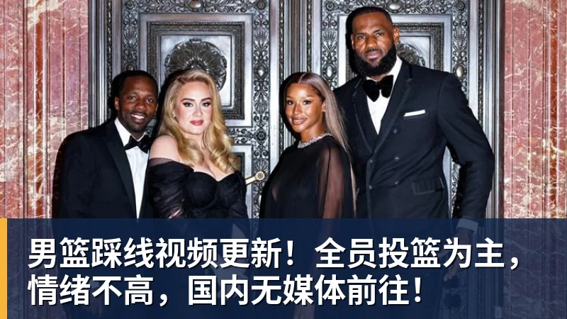 谈球吧男篮踩线视频更新!全员投篮为主,情绪不高,国内无媒体前往!